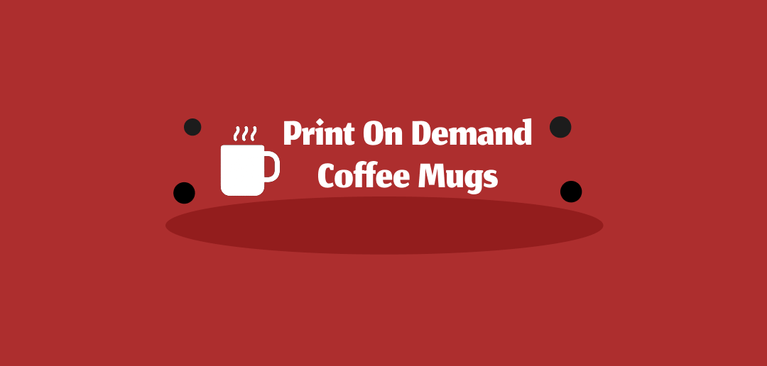 Print on Demand Coffee Mugs: Everything You Should Know