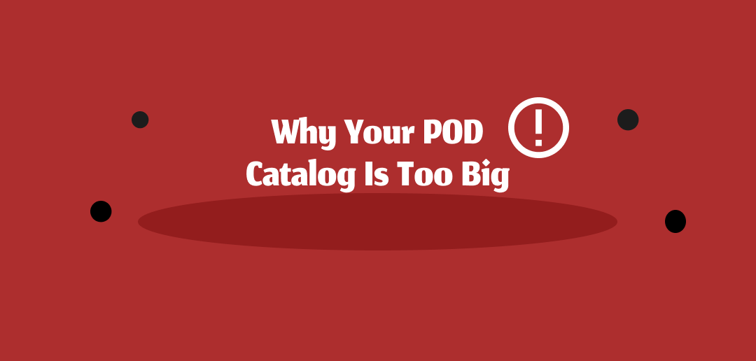 Why Your POD Catalog Is Too Big. Here’s How to Fix It